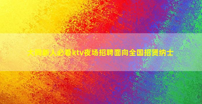 大同新人必看ktv夜场招聘面向全国招贤纳士